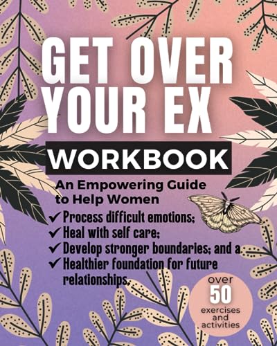 Get Over Your Ex: An Empowering Guide for Women to Process Difficult Emotions, Heal with Self Care, Develop Stronger Boundaries and a Healthier Foundation for Future Relationships